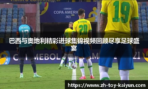 巴西与奥地利精彩进球集锦视频回顾尽享足球盛宴