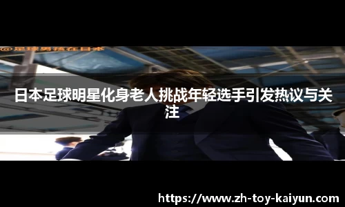 日本足球明星化身老人挑战年轻选手引发热议与关注